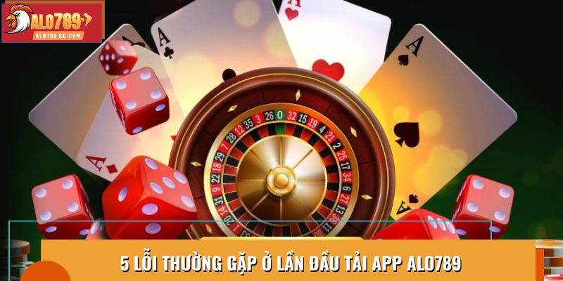5 lỗi thường gặp khi lần đầu tải app Alo789