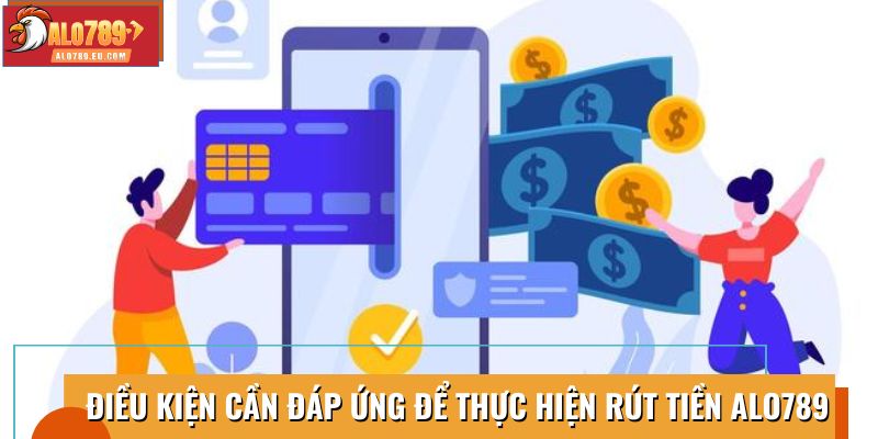 Điều kiện cần đáp ứng để thực hiện rút tiền Alo789